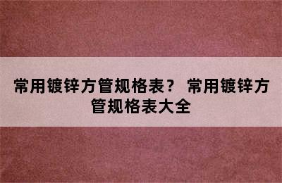 常用镀锌方管规格表？ 常用镀锌方管规格表大全